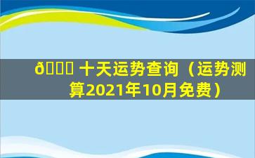 🍀 十天运势查询（运势测算2021年10月免费）